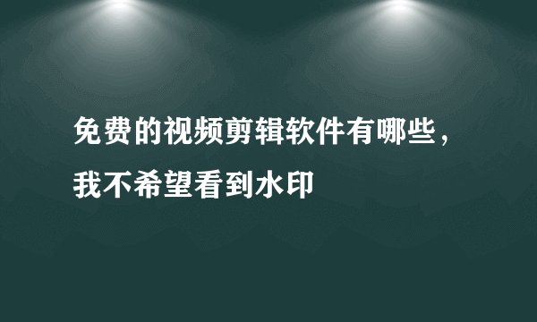 免费的视频剪辑软件有哪些，我不希望看到水印