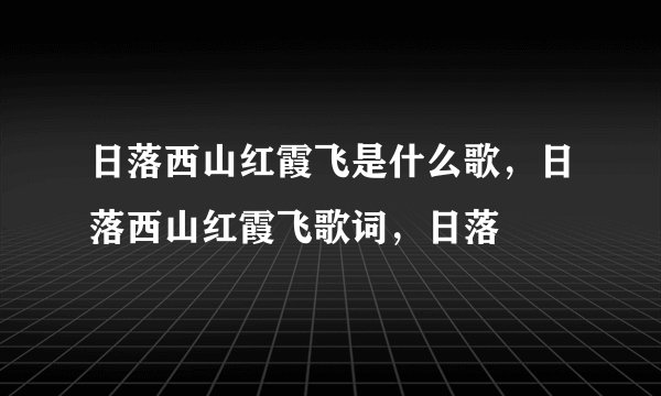 日落西山红霞飞是什么歌，日落西山红霞飞歌词，日落