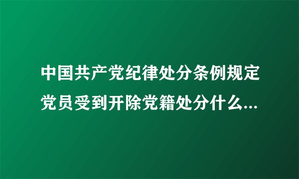 中国共产党纪律处分条例规定党员受到开除党籍处分什么内不得重新入党