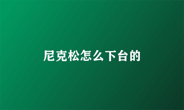 尼克松怎么下台的