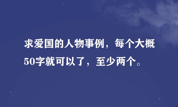 求爱国的人物事例，每个大概50字就可以了，至少两个。