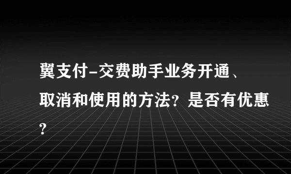 翼支付-交费助手业务开通、取消和使用的方法？是否有优惠?