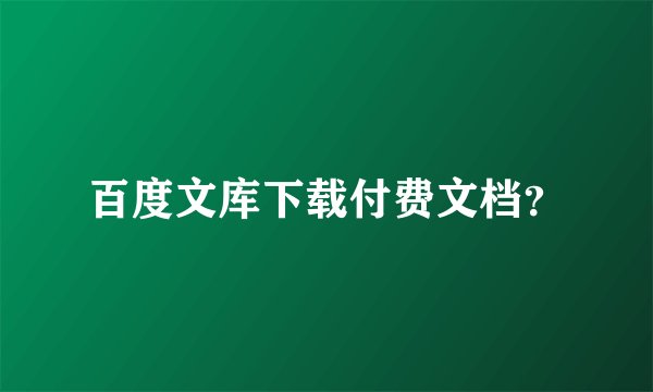 百度文库下载付费文档？