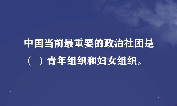 中国当前最重要的政治社团是（ ）青年组织和妇女组织。