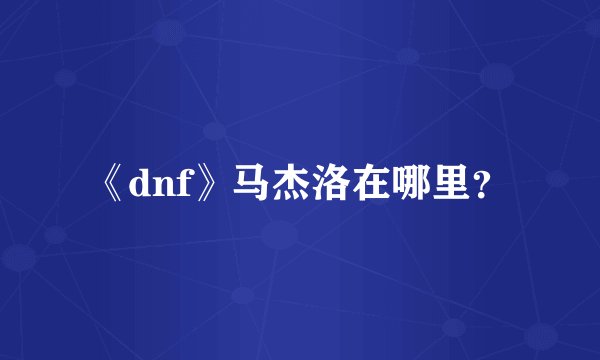 《dnf》马杰洛在哪里？