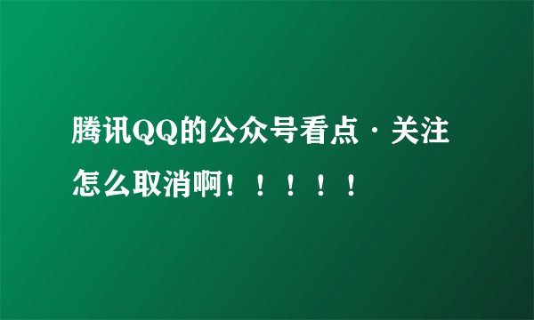 腾讯QQ的公众号看点·关注怎么取消啊！！！！！