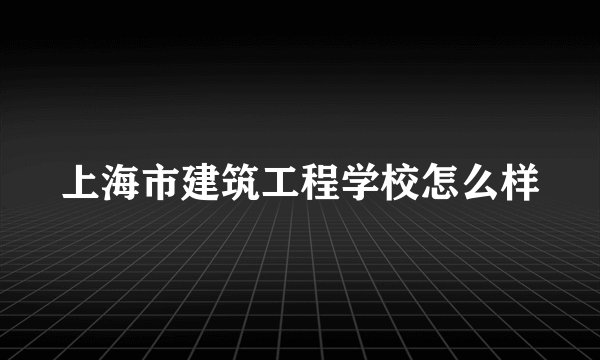 上海市建筑工程学校怎么样