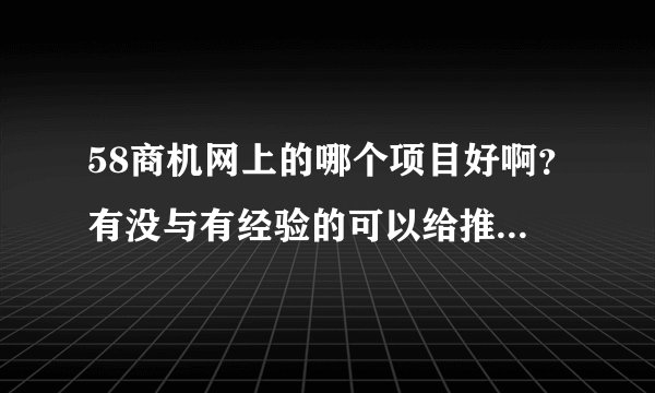58商机网上的哪个项目好啊？有没与有经验的可以给推荐一下。