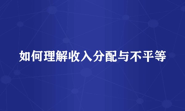 如何理解收入分配与不平等