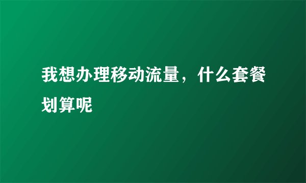 我想办理移动流量，什么套餐划算呢