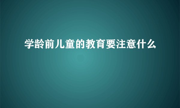 学龄前儿童的教育要注意什么