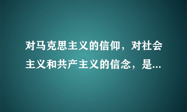 对马克思主义的信仰，对社会主义和共产主义的信念，是共产党人的什么