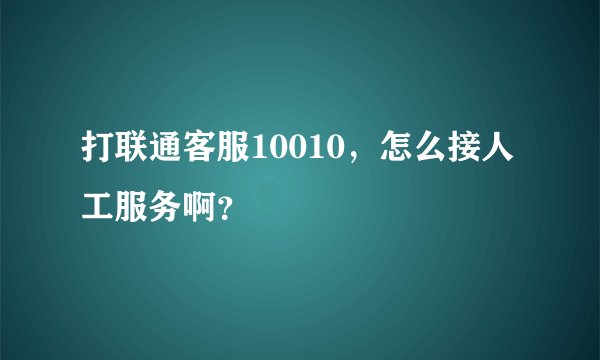 打联通客服10010，怎么接人工服务啊？
