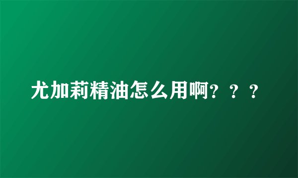 尤加莉精油怎么用啊？？？