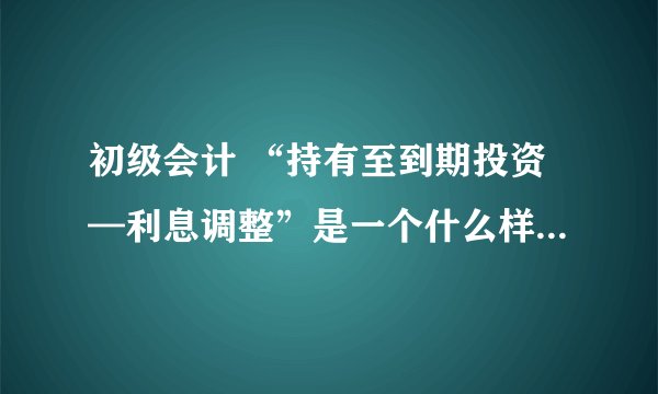 初级会计 “持有至到期投资—利息调整”是一个什么样的科目，如何理解和使用呢？