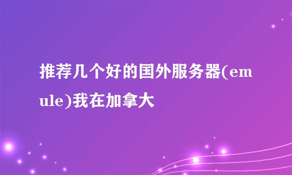 推荐几个好的国外服务器(emule)我在加拿大
