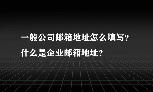 一般公司邮箱地址怎么填写？什么是企业邮箱地址？