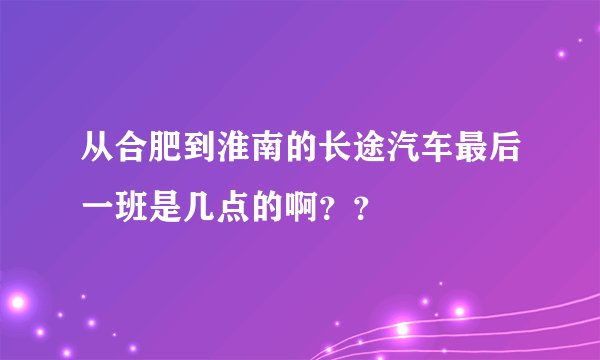 从合肥到淮南的长途汽车最后一班是几点的啊？？