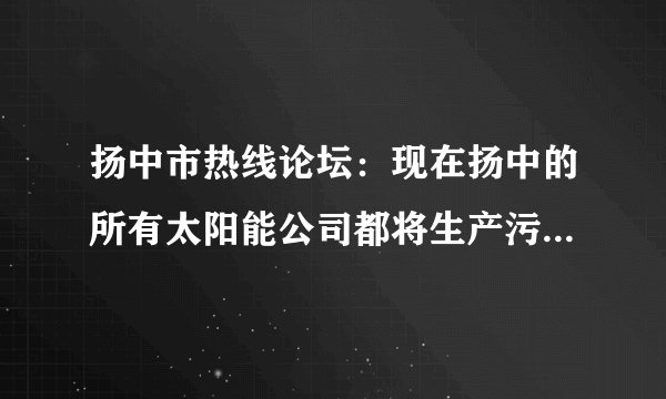 扬中市热线论坛：现在扬中的所有太阳能公司都将生产污水直接排放长江谁能管管呀？
