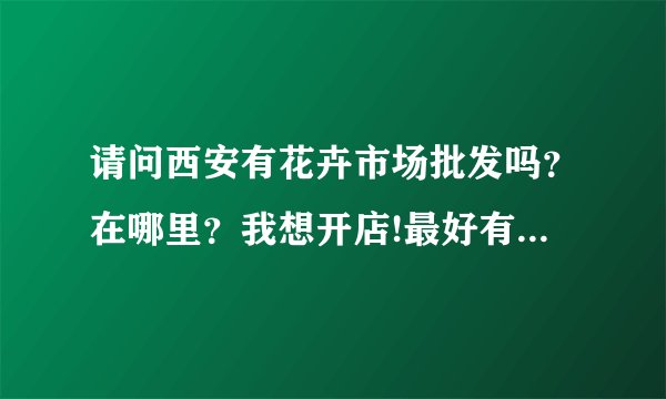 请问西安有花卉市场批发吗？在哪里？我想开店!最好有电话联系就好。