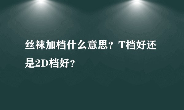 丝袜加档什么意思？T档好还是2D档好？