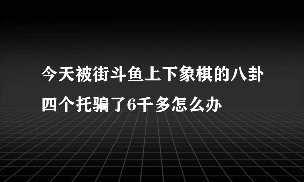 今天被街斗鱼上下象棋的八卦四个托骗了6千多怎么办