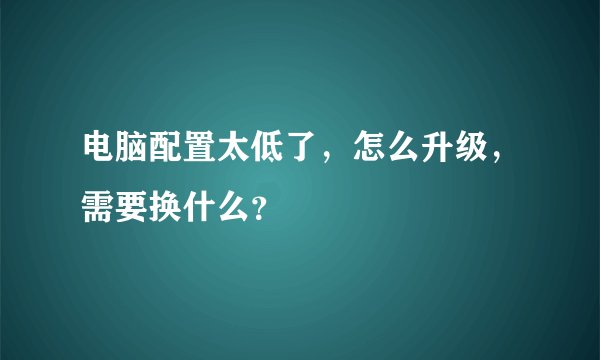 电脑配置太低了，怎么升级，需要换什么？