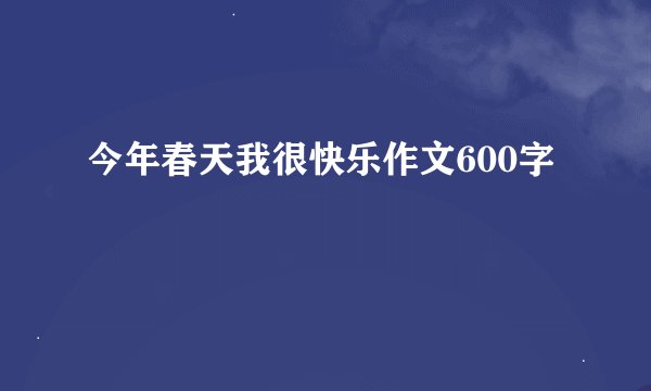 今年春天我很快乐作文600字