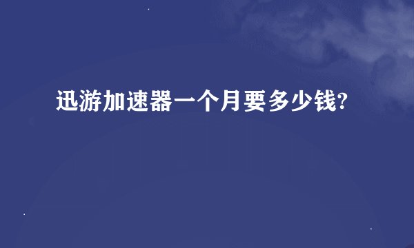 迅游加速器一个月要多少钱?