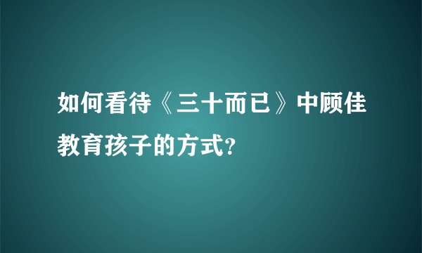 如何看待《三十而已》中顾佳教育孩子的方式？