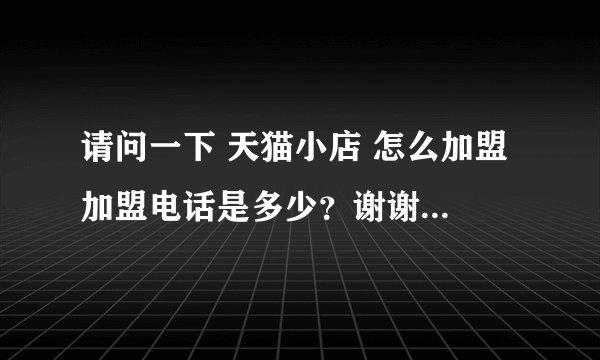 请问一下 天猫小店 怎么加盟 加盟电话是多少？谢谢 就是今天开张的天