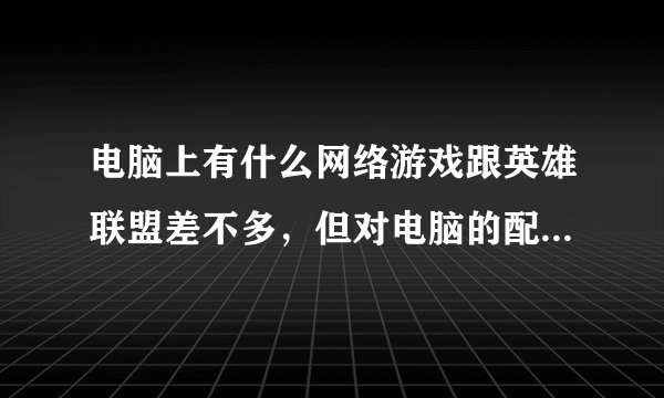 电脑上有什么网络游戏跟英雄联盟差不多，但对电脑的配置要求很低？