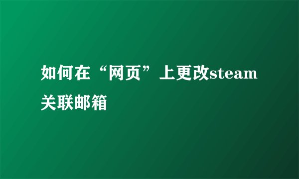 如何在“网页”上更改steam关联邮箱