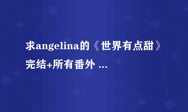 求angelina的《世界有点甜》完结+所有番外 谢! txt