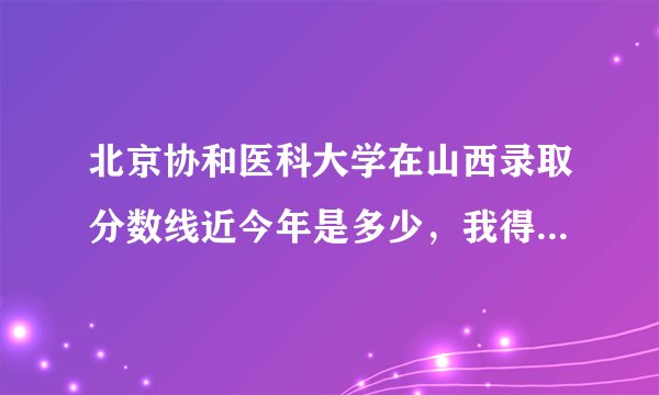 北京协和医科大学在山西录取分数线近今年是多少，我得保证多少分才可...
