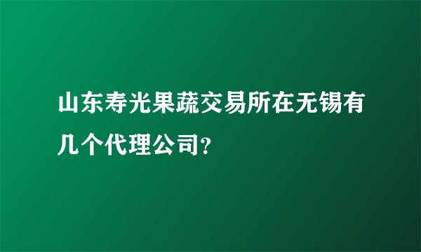山东寿光果蔬交易所在无锡有几个代理公司？
