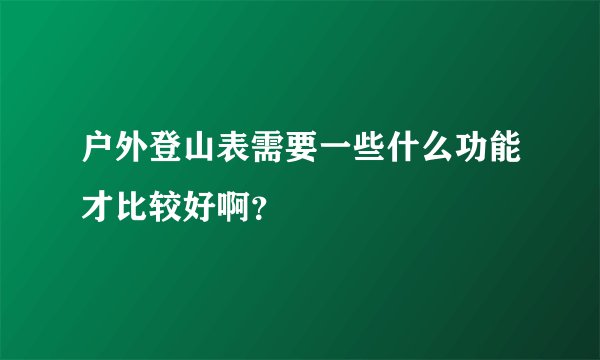 户外登山表需要一些什么功能才比较好啊？