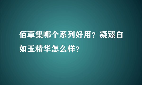 佰草集哪个系列好用？凝臻白如玉精华怎么样？