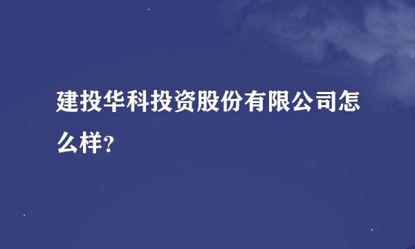 建投华科投资股份有限公司怎么样？