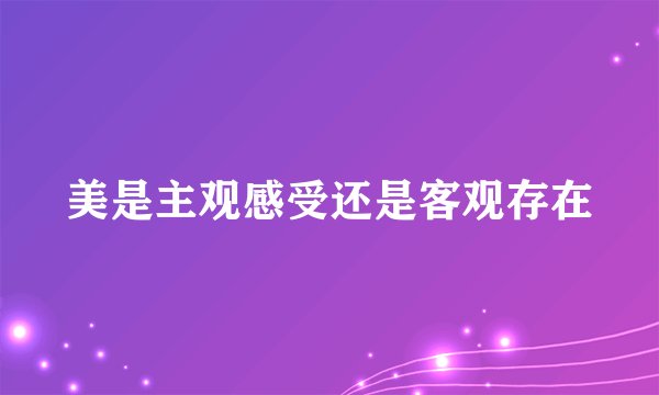 美是主观感受还是客观存在