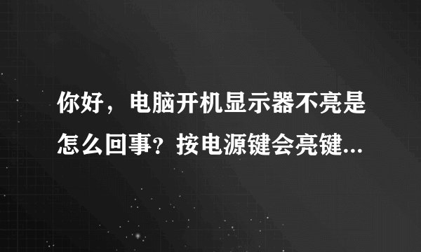 你好，电脑开机显示器不亮是怎么回事？按电源键会亮键盘按开机亮一下然后也不亮了这个是什么情况