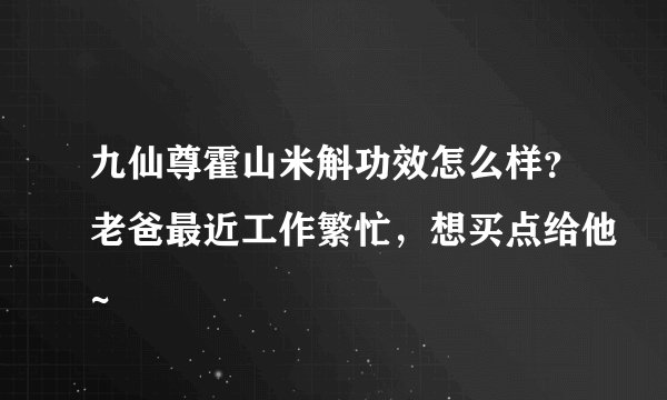 九仙尊霍山米斛功效怎么样？老爸最近工作繁忙，想买点给他~