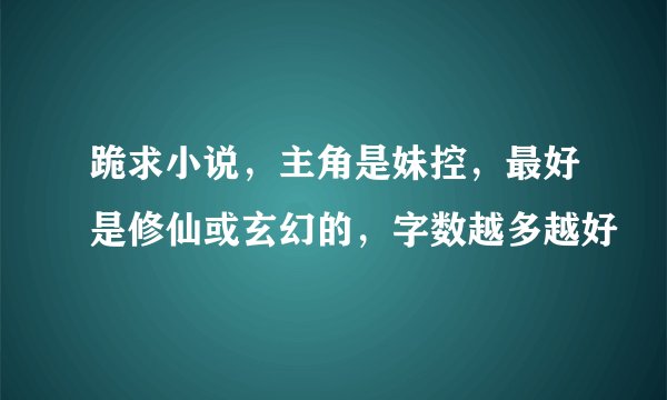 跪求小说，主角是妹控，最好是修仙或玄幻的，字数越多越好