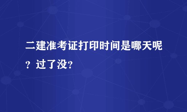 二建准考证打印时间是哪天呢？过了没？