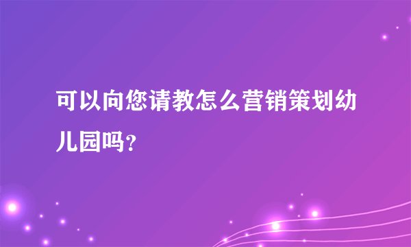 可以向您请教怎么营销策划幼儿园吗？