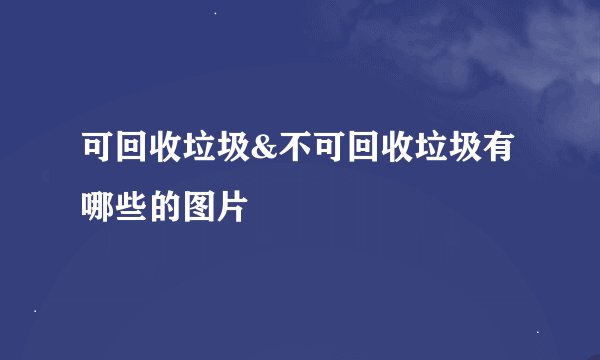 可回收垃圾&不可回收垃圾有哪些的图片