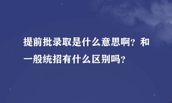 提前批录取是什么意思啊？和一般统招有什么区别吗？