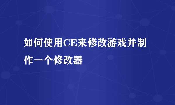 如何使用CE来修改游戏并制作一个修改器