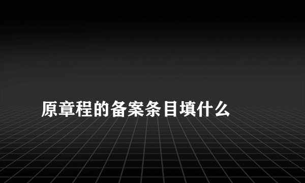 
原章程的备案条目填什么

