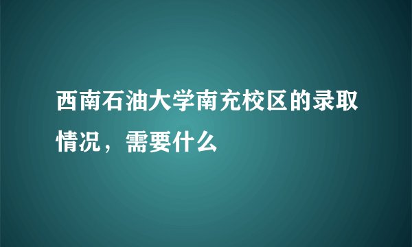 西南石油大学南充校区的录取情况，需要什么